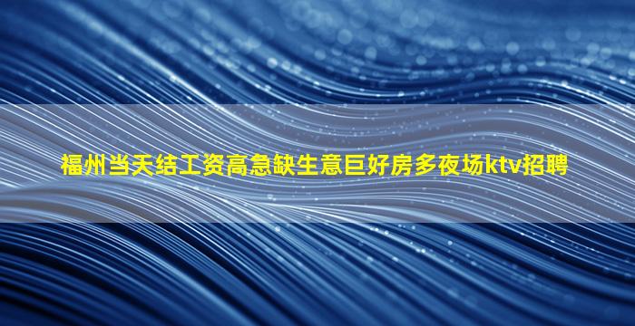福州当天结工资高急缺生意巨好房多夜场ktv招聘
